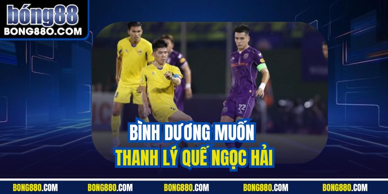 Bình Dương muốn thanh lý Quế Ngọc Hải bong88