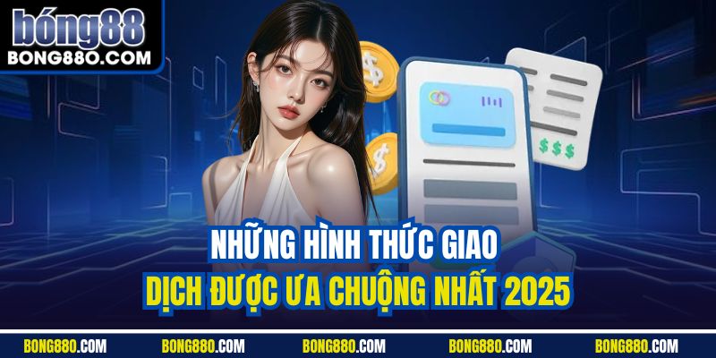 Những hình thức giao dịch được ưa chuộng nhất 2025