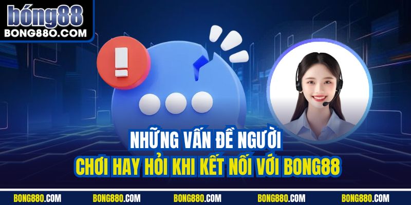 Những vấn đề người chơi hay hỏi khi kết nối với Bong88