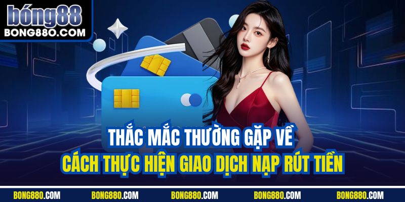 Thắc mắc thường gặp về cách thực hiện giao dịch nạp rút tiền