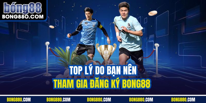 Top lý do bạn nên tham gia đăng ký Bong88